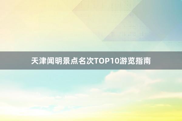 天津闻明景点名次TOP10游览指南